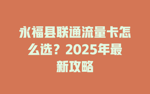 永福县联通流量卡怎么选？2025年最新攻略