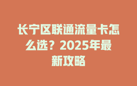 长宁区联通流量卡怎么选？2025年最新攻略