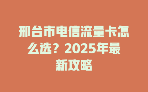 邢台市电信流量卡怎么选？2025年最新攻略