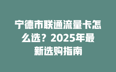 宁德市联通流量卡怎么选？2025年最新选购指南