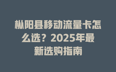 枞阳县移动流量卡怎么选？2025年最新选购指南