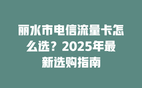 丽水市电信流量卡怎么选？2025年最新选购指南
