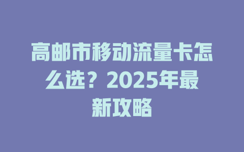 高邮市移动流量卡怎么选？2025年最新攻略