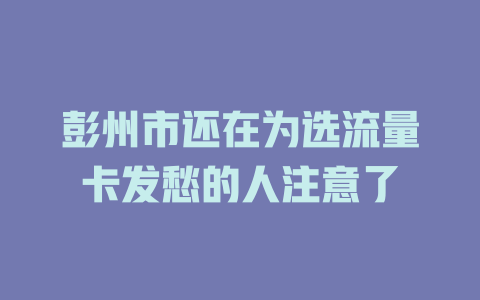 彭州市还在为选流量卡发愁的人注意了