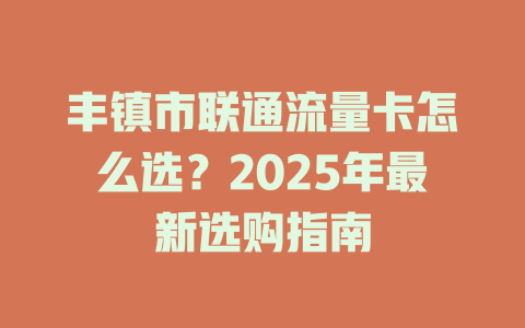 丰镇市联通流量卡怎么选？2025年最新选购指南