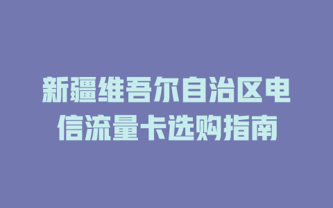 新疆维吾尔自治区电信流量卡选购指南