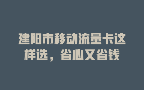 建阳市移动流量卡这样选，省心又省钱