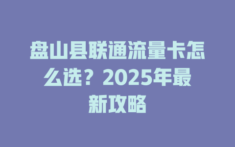 盘山县联通流量卡怎么选？2025年最新攻略