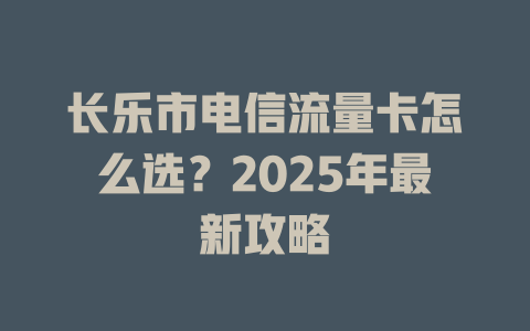 长乐市电信流量卡怎么选？2025年最新攻略