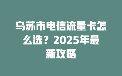 乌苏市电信流量卡怎么选？2025年最新攻略