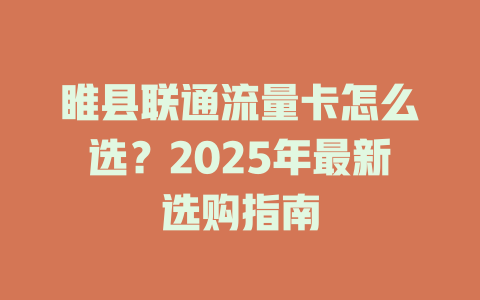 睢县联通流量卡怎么选？2025年最新选购指南