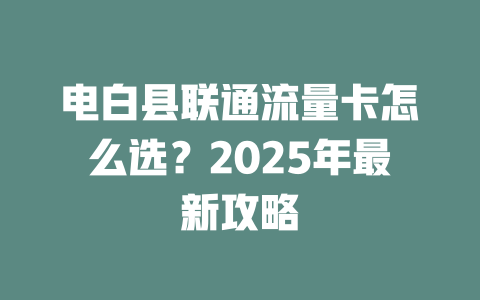 电白县联通流量卡怎么选？2025年最新攻略