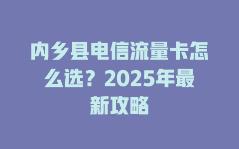 内乡县电信流量卡怎么选？2025年最新攻略