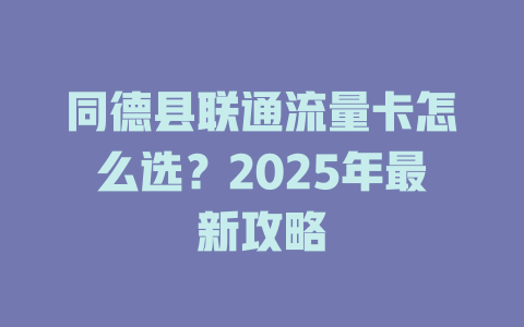 同德县联通流量卡怎么选？2025年最新攻略