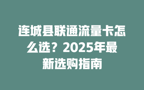 连城县联通流量卡怎么选？2025年最新选购指南