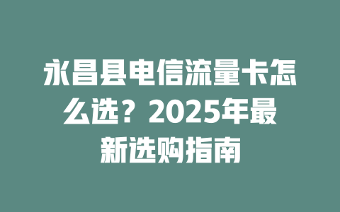 永昌县电信流量卡怎么选？2025年最新选购指南