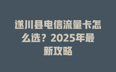 遂川县电信流量卡怎么选？2025年最新攻略