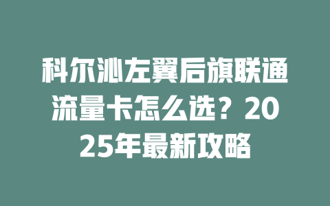 科尔沁左翼后旗联通流量卡怎么选？2025年最新攻略