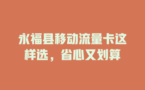 永福县移动流量卡这样选，省心又划算