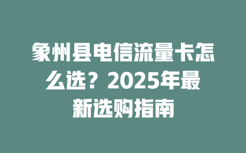 象州县电信流量卡怎么选？2025年最新选购指南