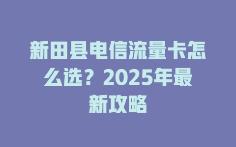 新田县电信流量卡怎么选？2025年最新攻略