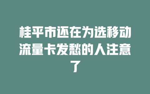 桂平市还在为选移动流量卡发愁的人注意了