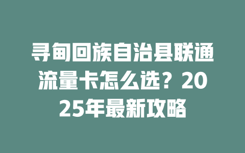 寻甸回族自治县联通流量卡怎么选？2025年最新攻略