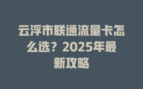 云浮市联通流量卡怎么选？2025年最新攻略