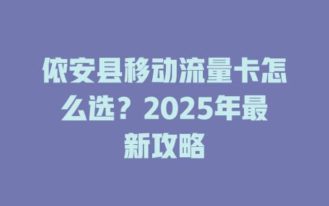 依安县移动流量卡怎么选？2025年最新攻略