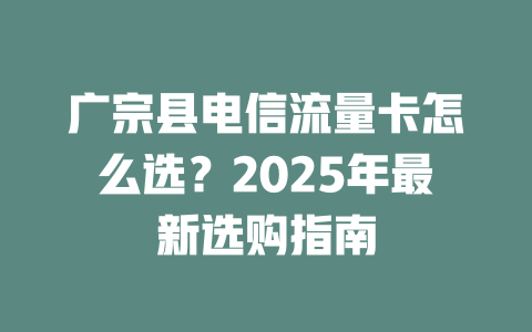 广宗县电信流量卡怎么选？2025年最新选购指南