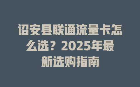 诏安县联通流量卡怎么选？2025年最新选购指南