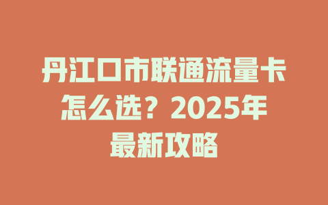 丹江口市联通流量卡怎么选？2025年最新攻略