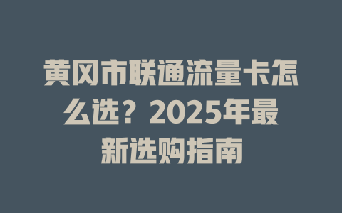 黄冈市联通流量卡怎么选？2025年最新选购指南