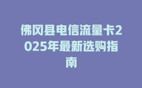 佛冈县电信流量卡2025年最新选购指南