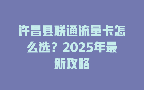 许昌县联通流量卡怎么选？2025年最新攻略