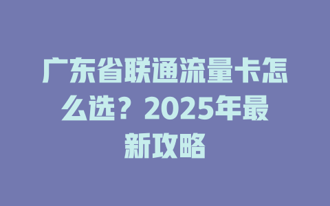 广东省联通流量卡怎么选？2025年最新攻略