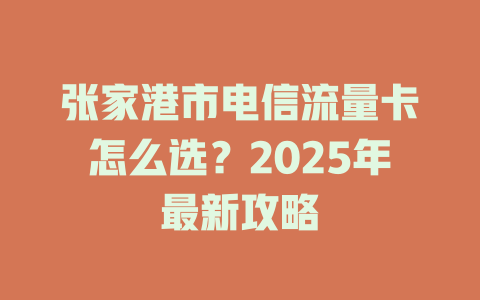张家港市电信流量卡怎么选？2025年最新攻略
