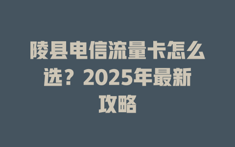 陵县电信流量卡怎么选？2025年最新攻略
