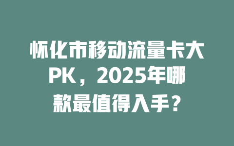 怀化市移动流量卡大PK，2025年哪款最值得入手？