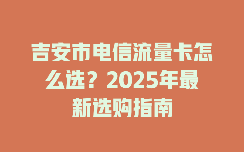 吉安市电信流量卡怎么选？2025年最新选购指南