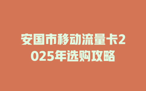 安国市移动流量卡2025年选购攻略