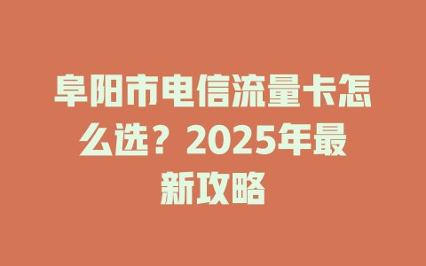 阜阳市电信流量卡怎么选？2025年最新攻略