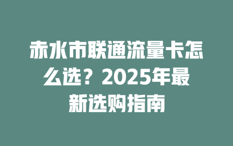 赤水市联通流量卡怎么选？2025年最新选购指南