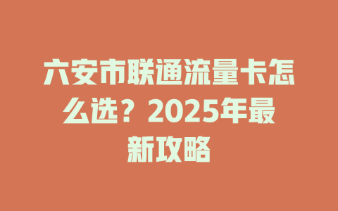 六安市联通流量卡怎么选？2025年最新攻略