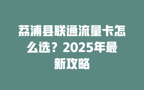 荔浦县联通流量卡怎么选？2025年最新攻略