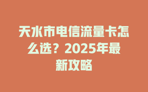 天水市电信流量卡怎么选？2025年最新攻略