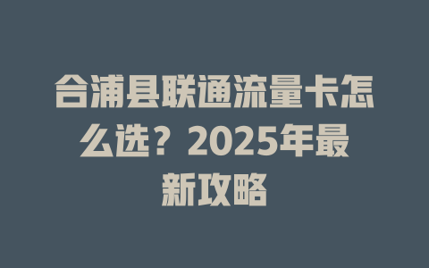 合浦县联通流量卡怎么选？2025年最新攻略
