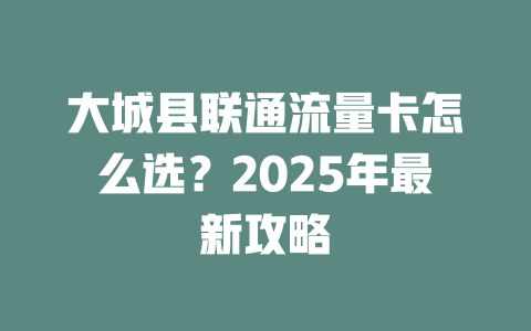 大城县联通流量卡怎么选？2025年最新攻略