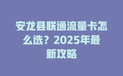安龙县联通流量卡怎么选？2025年最新攻略