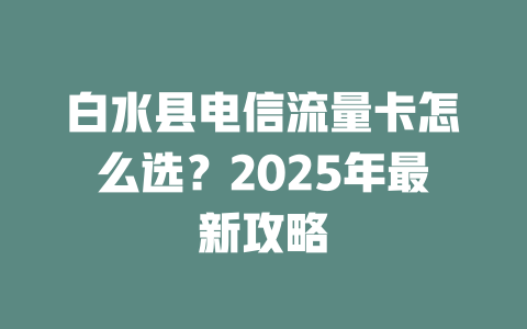 白水县电信流量卡怎么选？2025年最新攻略